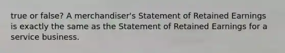 true or false? A​ merchandiser's Statement of Retained Earnings is exactly the same as the Statement of Retained Earnings for a service business.
