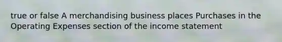 true or false A merchandising business places Purchases in the Operating Expenses section of the income statement