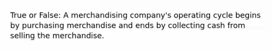 True or False: A merchandising company's operating cycle begins by purchasing merchandise and ends by collecting cash from selling the merchandise.