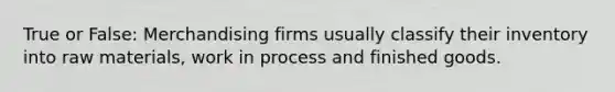 True or False: Merchandising firms usually classify their inventory into raw materials, work in process and finished goods.