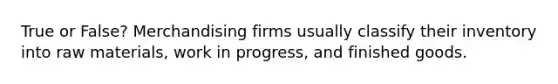 True or False? Merchandising firms usually classify their inventory into raw materials, work in progress, and finished goods.
