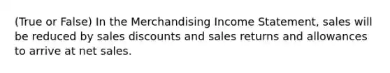 (True or False) In the Merchandising Income Statement, sales will be reduced by sales discounts and sales returns and allowances to arrive at net sales.