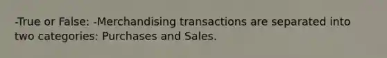 -True or False: -Merchandising transactions are separated into two categories: Purchases and Sales.