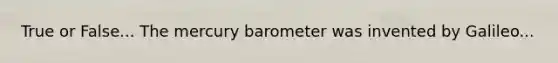 True or False... The mercury barometer was invented by Galileo...