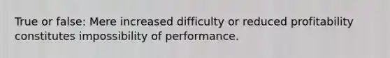 True or false: Mere increased difficulty or reduced profitability constitutes impossibility of performance.