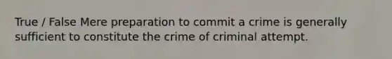 True / False Mere preparation to commit a crime is generally sufficient to constitute the crime of criminal attempt.