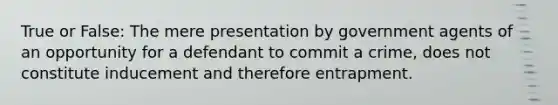 True or False: The mere presentation by government agents of an opportunity for a defendant to commit a crime, does not constitute inducement and therefore entrapment.