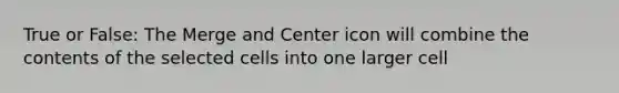 True or False: The Merge and Center icon will combine the contents of the selected cells into one larger cell