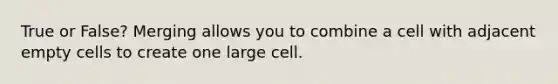 True or False? Merging allows you to combine a cell with adjacent empty cells to create one large cell.