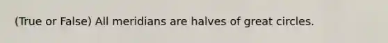 (True or False) All meridians are halves of great circles.