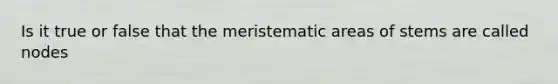 Is it true or false that the meristematic areas of stems are called nodes