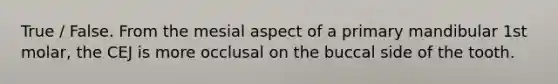 True / False. From the mesial aspect of a primary mandibular 1st molar, the CEJ is more occlusal on the buccal side of the tooth.