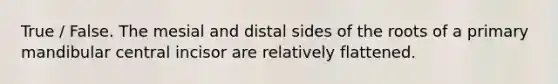 True / False. The mesial and distal sides of the roots of a primary mandibular central incisor are relatively flattened.