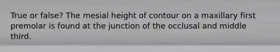 True or false? The mesial height of contour on a maxillary first premolar is found at the junction of the occlusal and middle third.