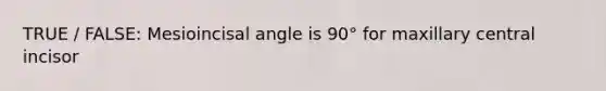 TRUE / FALSE: Mesioincisal angle is 90° for maxillary central incisor