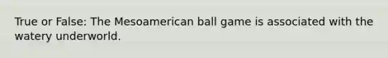 True or False: The Mesoamerican ball game is associated with the watery underworld.