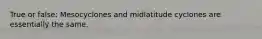 True or false: Mesocyclones and midlatitude cyclones are essentially the same.