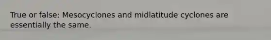 True or false: Mesocyclones and midlatitude cyclones are essentially the same.