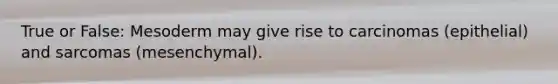 True or False: Mesoderm may give rise to carcinomas (epithelial) and sarcomas (mesenchymal).