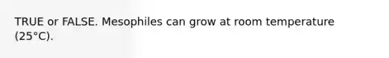 TRUE or FALSE. Mesophiles can grow at room temperature (25°C).