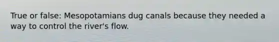 True or false: Mesopotamians dug canals because they needed a way to control the river's flow.