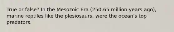 True or false? In the Mesozoic Era (250-65 million years ago), marine reptiles like the plesiosaurs, were the ocean's top predators.