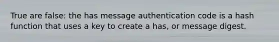 True are false: the has message authentication code is a hash function that uses a key to create a has, or message digest.