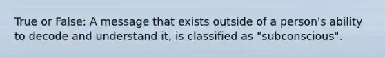 True or False: A message that exists outside of a person's ability to decode and understand it, is classified as "subconscious".