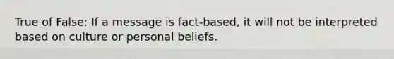 True of False: If a message is fact-based, it will not be interpreted based on culture or personal beliefs.