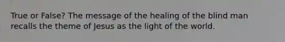 True or False? The message of the healing of the blind man recalls the theme of Jesus as the light of the world.