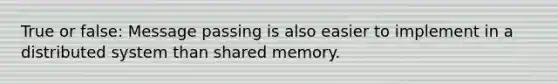 True or false: Message passing is also easier to implement in a distributed system than shared memory.