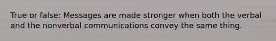 True or false: Messages are made stronger when both the verbal and the nonverbal communications convey the same thing.
