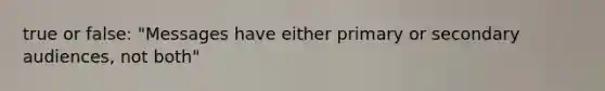 true or false: "Messages have either primary or secondary audiences, not both"