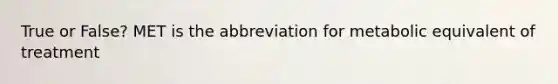 True or False? MET is the abbreviation for metabolic equivalent of treatment