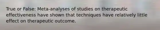 True or False: Meta-analyses of studies on therapeutic effectiveness have shown that techniques have relatively little effect on therapeutic outcome.