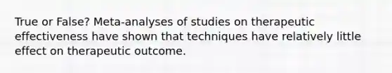 True or False? Meta-analyses of studies on therapeutic effectiveness have shown that techniques have relatively little effect on therapeutic outcome.