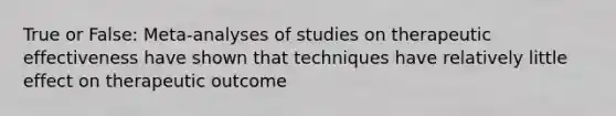 True or False: Meta-analyses of studies on therapeutic effectiveness have shown that techniques have relatively little effect on therapeutic outcome