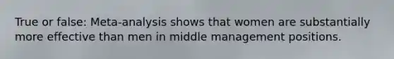 True or false: Meta-analysis shows that women are substantially more effective than men in middle management positions.