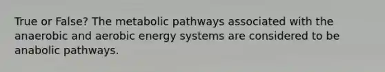 True or False? The metabolic pathways associated with the anaerobic and aerobic energy systems are considered to be anabolic pathways.