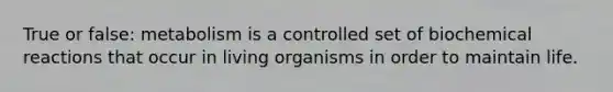 True or false: metabolism is a controlled set of biochemical reactions that occur in living organisms in order to maintain life.