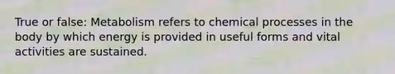 True or false: Metabolism refers to chemical processes in the body by which energy is provided in useful forms and vital activities are sustained.