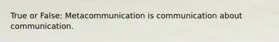 True or False: Metacommunication is communication about communication.