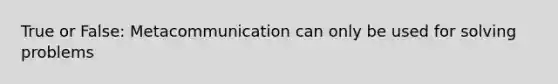 True or False: Metacommunication can only be used for solving problems