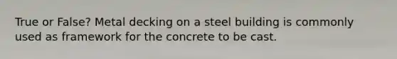 True or False? Metal decking on a steel building is commonly used as framework for the concrete to be cast.