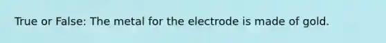 True or False: The metal for the electrode is made of gold.