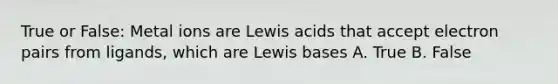 True or False: Metal ions are Lewis acids that accept electron pairs from ligands, which are Lewis bases A. True B. False