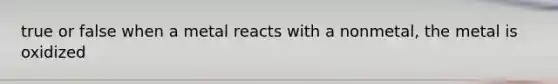 true or false when a metal reacts with a nonmetal, the metal is oxidized