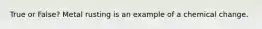 True or False? Metal rusting is an example of a chemical change.