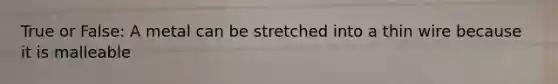 True or False: A metal can be stretched into a thin wire because it is malleable