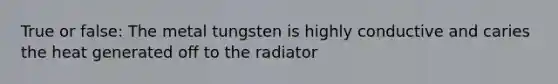 True or false: The metal tungsten is highly conductive and caries the heat generated off to the radiator